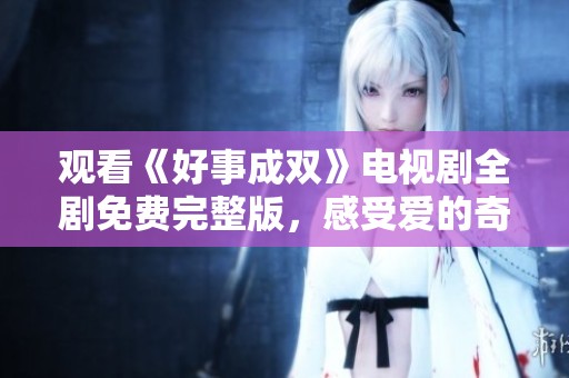 观看《好事成双》电视剧全剧免费完整版，感受爱的奇妙旅程
