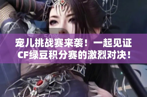宠儿挑战赛来袭！一起见证CF绿豆积分赛的激烈对决！
