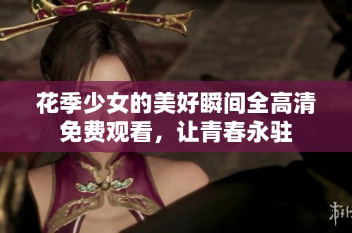 花季少女的美好瞬间全高清免费观看，让青春永驻