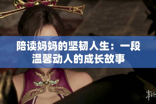 陪读妈妈的坚韧人生：一段温馨动人的成长故事