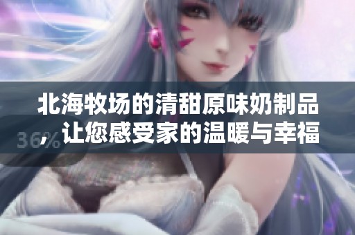 北海牧场的清甜原味奶制品，让您感受家的温暖与幸福