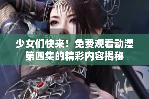 少女们快来！免费观看动漫第四集的精彩内容揭秘