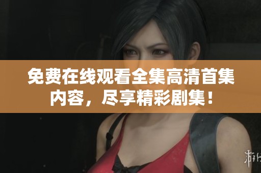 免费在线观看全集高清首集内容，尽享精彩剧集！