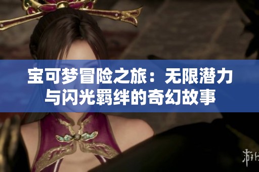 宝可梦冒险之旅：无限潜力与闪光羁绊的奇幻故事