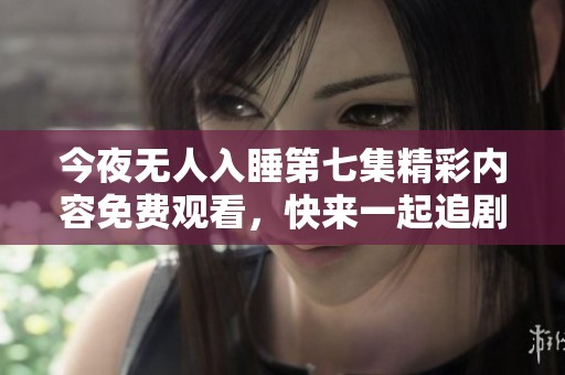 今夜无人入睡第七集精彩内容免费观看，快来一起追剧吧！