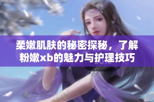 柔嫩肌肤的秘密探秘，了解粉嫩xb的魅力与护理技巧