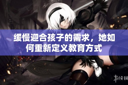 缓慢迎合孩子的需求，她如何重新定义教育方式