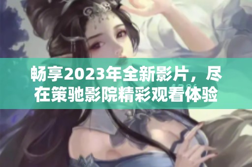 畅享2023年全新影片，尽在策驰影院精彩观看体验