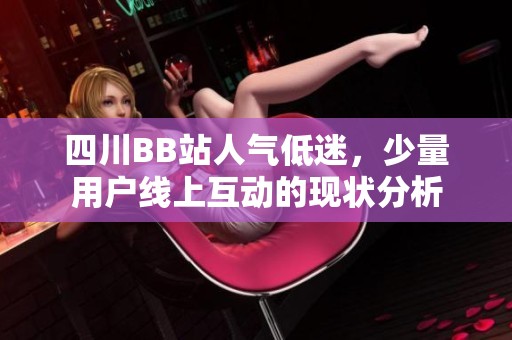 四川BB站人气低迷，少量用户线上互动的现状分析
