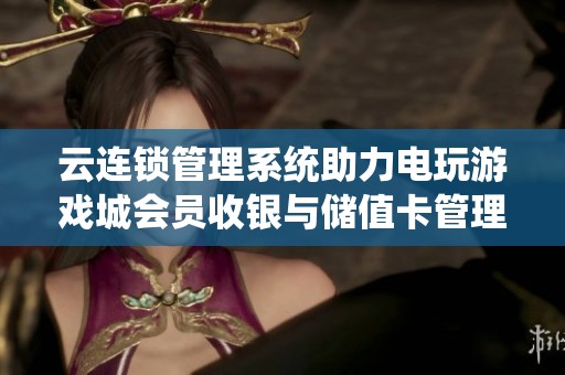 云连锁管理系统助力电玩游戏城会员收银与储值卡管理探索新模式