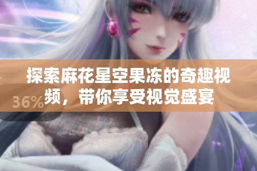 探索麻花星空果冻的奇趣视频，带你享受视觉盛宴