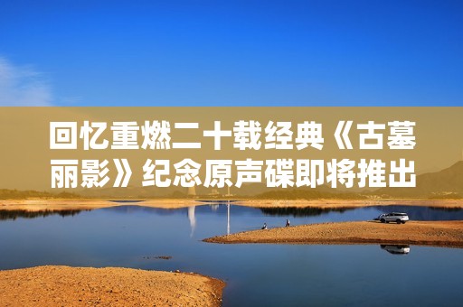 回忆重燃二十载经典《古墓丽影》纪念原声碟即将推出