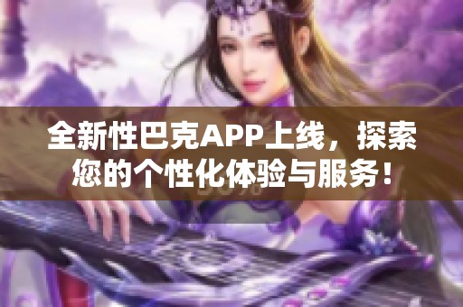 全新性巴克APP上线，探索您的个性化体验与服务！