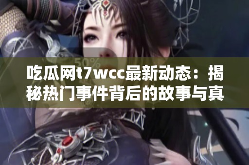 吃瓜网t7wcc最新动态：揭秘热门事件背后的故事与真相