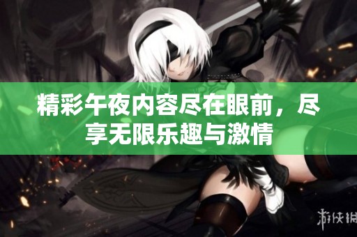 精彩午夜内容尽在眼前，尽享无限乐趣与激情