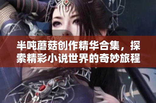 半吨蘑菇创作精华合集，探索精彩小说世界的奇妙旅程