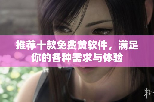 推荐十款免费黄软件，满足你的各种需求与体验