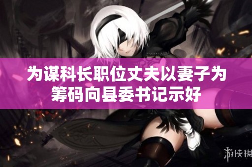 为谋科长职位丈夫以妻子为筹码向县委书记示好