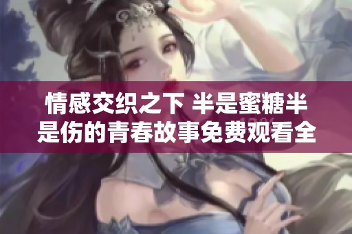 情感交织之下 半是蜜糖半是伤的青春故事免费观看全集