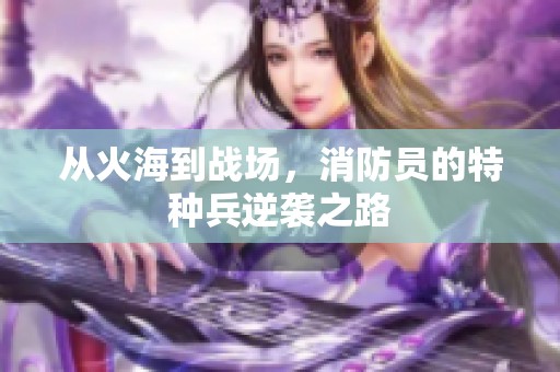 从火海到战场，消防员的特种兵逆袭之路