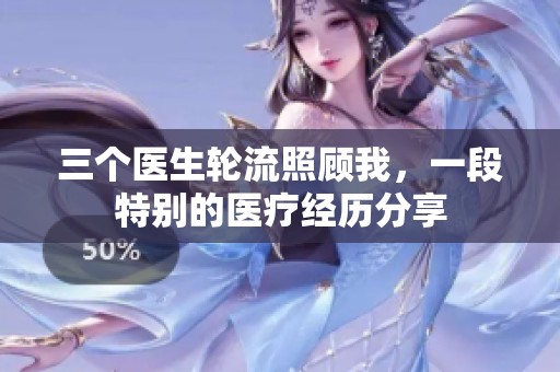 三个医生轮流照顾我，一段特别的医疗经历分享