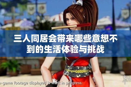 三人同居会带来哪些意想不到的生活体验与挑战