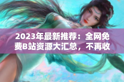 2023年最新推荐：全网免费B站资源大汇总，不再收费