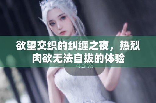 欲望交织的纠缠之夜，热烈肉欲无法自拔的体验