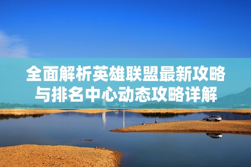 全面解析英雄联盟最新攻略与排名中心动态攻略详解