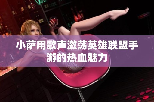 小萨用歌声激荡英雄联盟手游的热血魅力