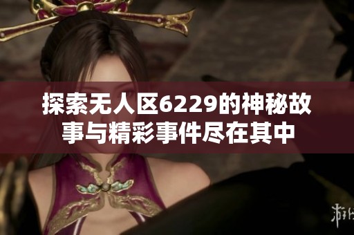 探索无人区6229的神秘故事与精彩事件尽在其中
