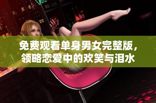 免费观看单身男女完整版，领略恋爱中的欢笑与泪水