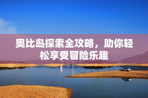 奥比岛探索全攻略，助你轻松享受冒险乐趣