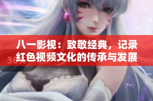 八一影视：致敬经典，记录红色视频文化的传承与发展