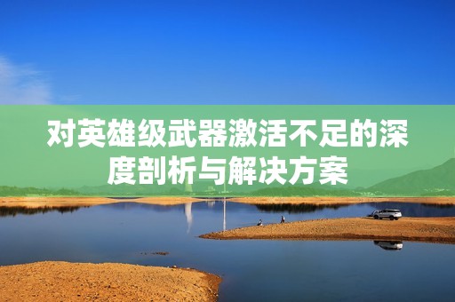 对英雄级武器激活不足的深度剖析与解决方案