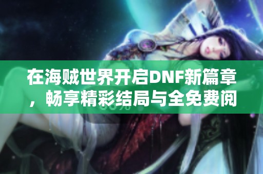 在海贼世界开启DNF新篇章，畅享精彩结局与全免费阅读体验