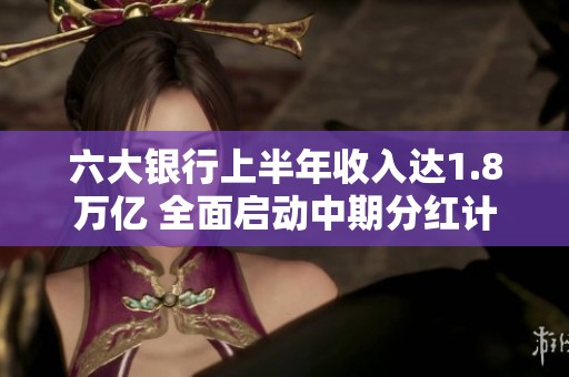 六大银行上半年收入达1.8万亿 全面启动中期分红计划