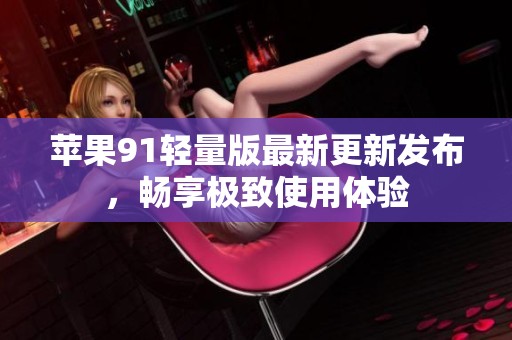 苹果91轻量版最新更新发布，畅享极致使用体验
