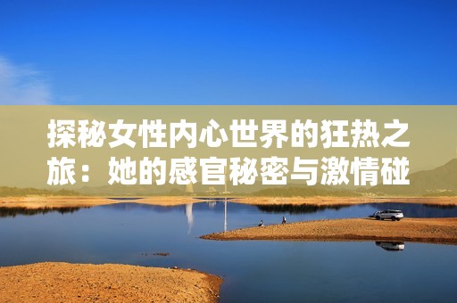 探秘女性内心世界的狂热之旅：她的感官秘密与激情碰撞