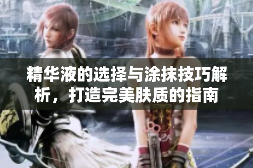 精华液的选择与涂抹技巧解析，打造完美肤质的指南