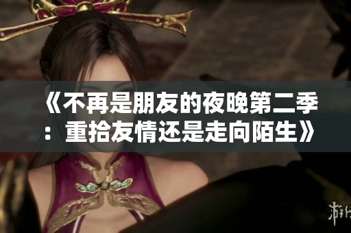 《不再是朋友的夜晚第二季：重拾友情还是走向陌生》