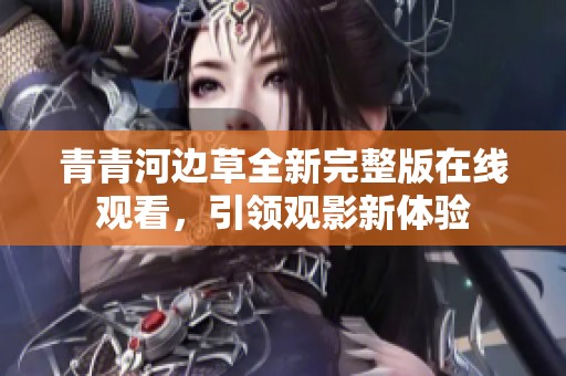 青青河边草全新完整版在线观看，引领观影新体验