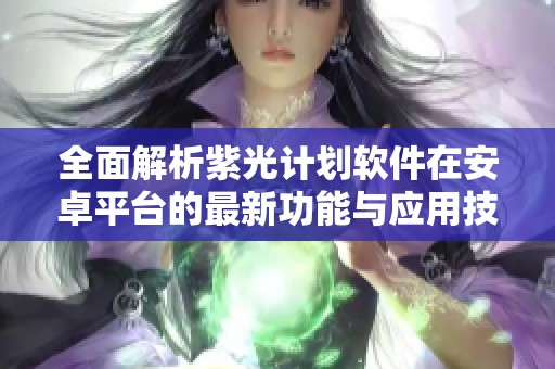全面解析紫光计划软件在安卓平台的最新功能与应用技巧
