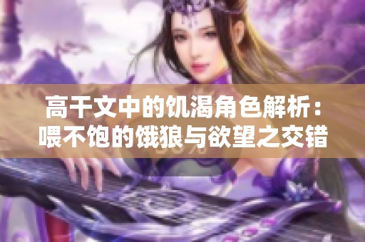 高干文中的饥渴角色解析：喂不饱的饿狼与欲望之交错