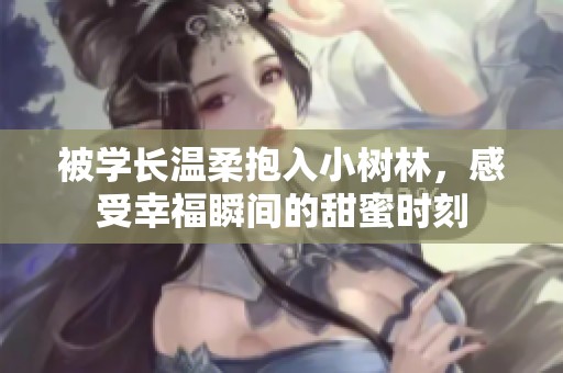 被学长温柔抱入小树林，感受幸福瞬间的甜蜜时刻
