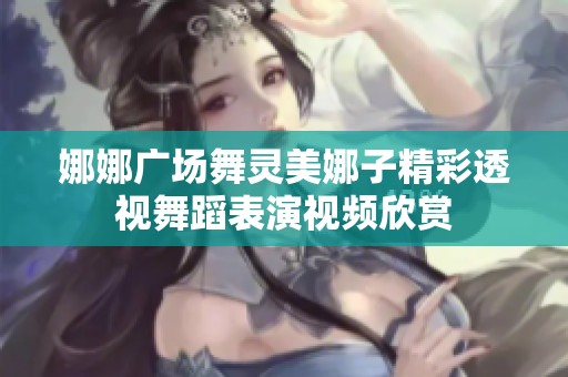 娜娜广场舞灵美娜子精彩透视舞蹈表演视频欣赏