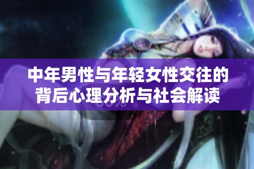 中年男性与年轻女性交往的背后心理分析与社会解读
