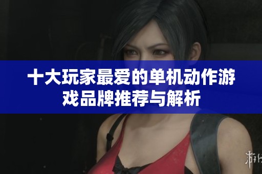 十大玩家最爱的单机动作游戏品牌推荐与解析