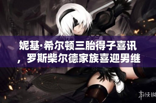 妮基·希尔顿三胎得子喜讯，罗斯柴尔德家族喜迎男继承人