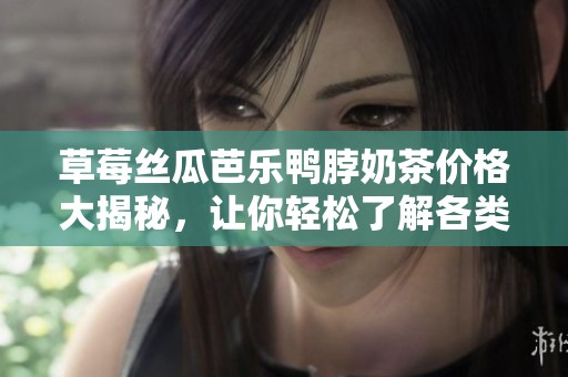 草莓丝瓜芭乐鸭脖奶茶价格大揭秘，让你轻松了解各类饮品费用